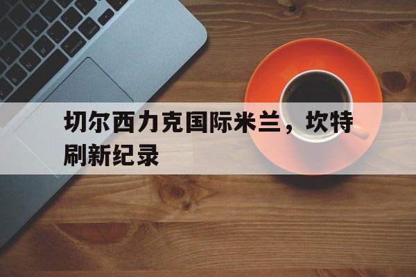 切尔西力克国际米兰，坎特刷新纪录